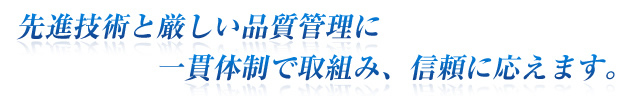 先進技術と厳しい品質管理に一貫体制で取組み、信頼に応えます。